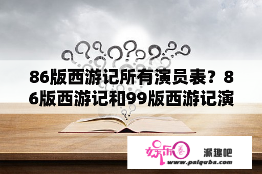 86版西游记所有演员表？86版西游记和99版西游记演员？