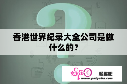 香港世界纪录大全公司是做什么的？