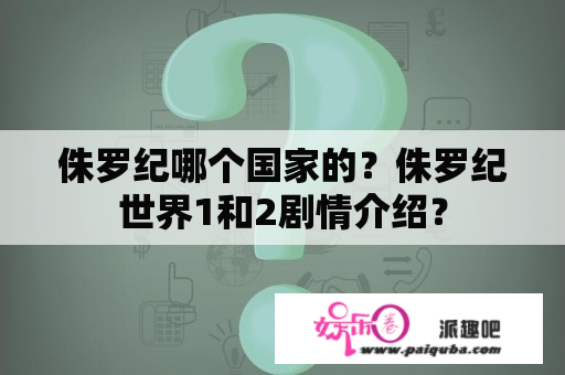 侏罗纪哪个国家的？侏罗纪世界1和2剧情介绍？