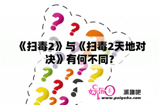 《扫毒2》与《扫毒2天地对决》有何不同？