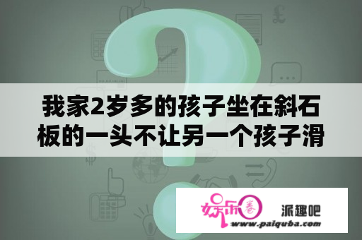 我家2岁多的孩子坐在斜石板的一头不让另一个孩子滑，被对方大人强制拉下来吓哭，这是谁的错？该怎么处理？