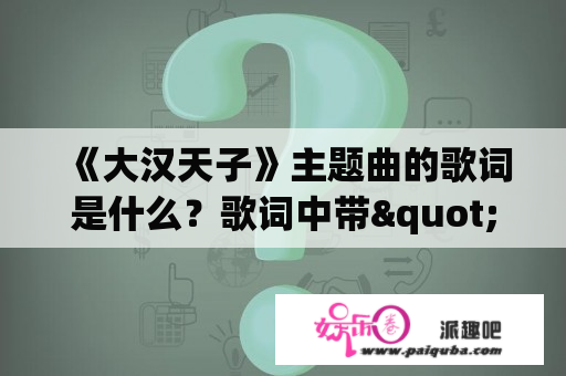 《大汉天子》主题曲的歌词是什么？歌词中带"美人泪,杯中酒,天下任,丈夫肩……"的歌叫什么名啊？