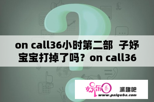 on call36小时第二部  子妤宝宝打掉了吗？on call36小时 讲什么？