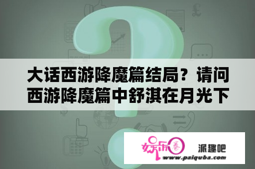 大话西游降魔篇结局？请问西游降魔篇中舒淇在月光下跳舞的那首歌的歌名是什么？