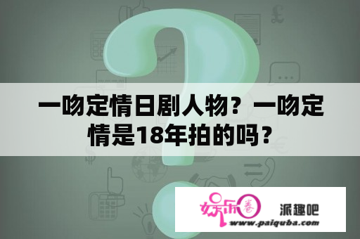 一吻定情日剧人物？一吻定情是18年拍的吗？