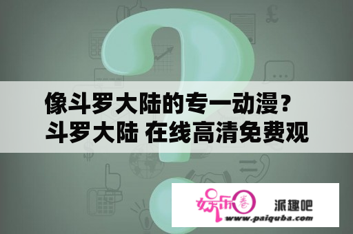 像斗罗大陆的专一动漫？ 斗罗大陆 在线高清免费观看完整版