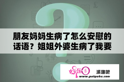 朋友妈妈生病了怎么安慰的话语？姐姐外婆生病了我要怎么安慰？