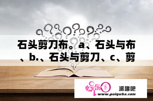 石头剪刀布。a、石头与布、b.、石头与剪刀、c、剪刀与布、两口子比划决定生死。说好了都出石头然而一