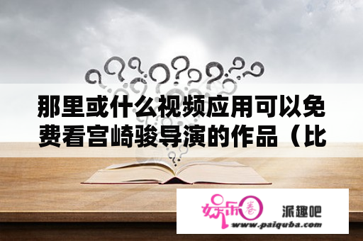 那里或什么视频应用可以免费看宫崎骏导演的作品（比如：千与千寻、移动的城堡）?最好是可以缓存的？从哪里看千与千寻？