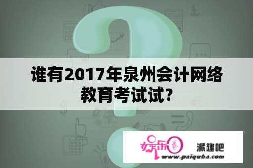 谁有2017年泉州会计网络教育考试试？