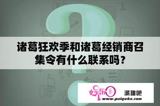 诸葛狂欢季和诸葛经销商召集令有什么联系吗？