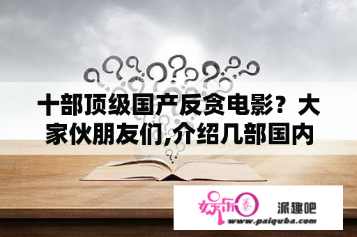 十部顶级国产反贪电影？大家伙朋友们,介绍几部国内反贪污反腐败的电影电视来看看啊? 片名告诉准确些啊，谢谢了？