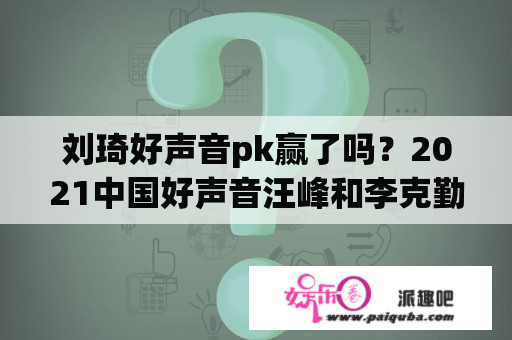 刘琦好声音pk赢了吗？2021中国好声音汪峰和李克勤pk对战谁赢了？