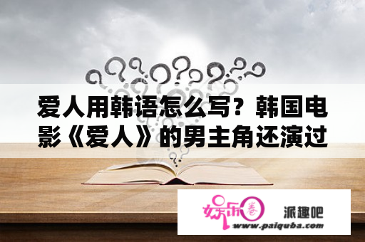 爱人用韩语怎么写？韩国电影《爱人》的男主角还演过什么？