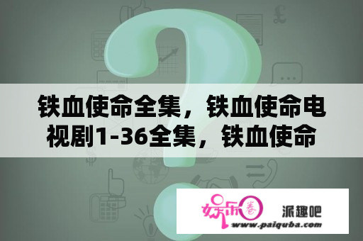 铁血使命全集，铁血使命电视剧1-36全集，铁血使命全集下载？电视剧女子炸弹小队有多少集？