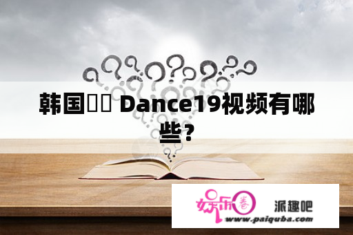 韩国씽잉 Dance19视频有哪些？