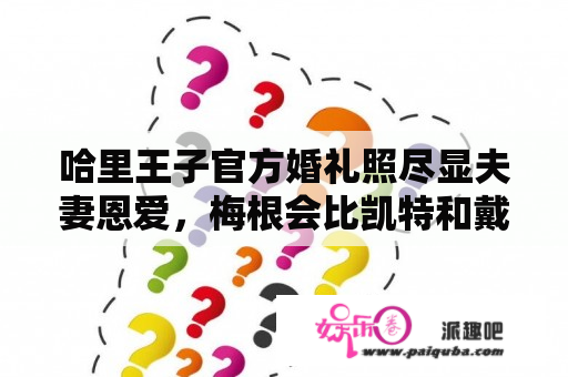 哈里王子官方婚礼照尽显夫妻恩爱，梅根会比凯特和戴安娜幸福吗？