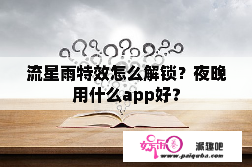 流星雨特效怎么解锁？夜晚用什么app好？