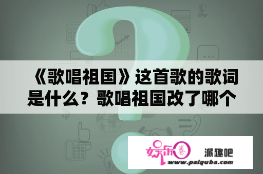 《歌唱祖国》这首歌的歌词是什么？歌唱祖国改了哪个字？