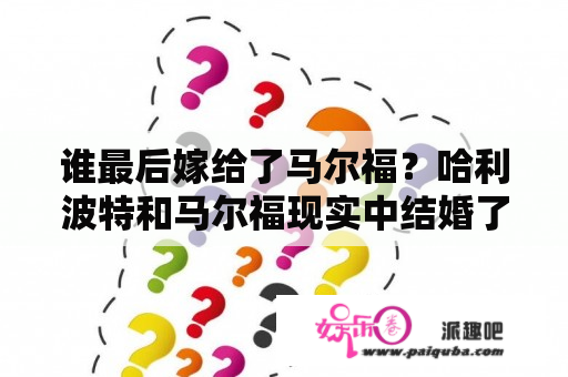 谁最后嫁给了马尔福？哈利波特和马尔福现实中结婚了吗？