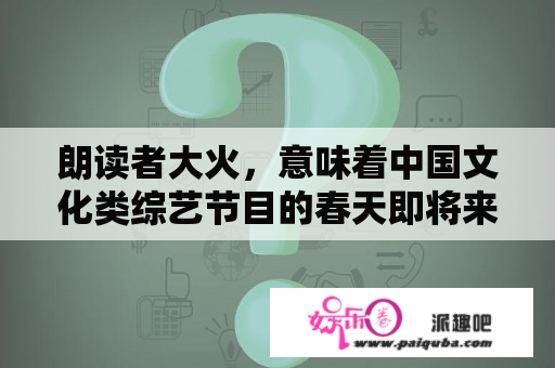 朗读者大火，意味着中国文化类综艺节目的春天即将来临？