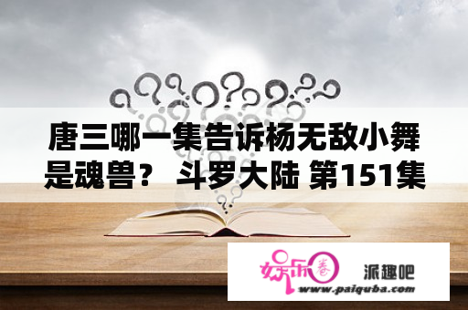 唐三哪一集告诉杨无敌小舞是魂兽？ 斗罗大陆 第151集免费观看