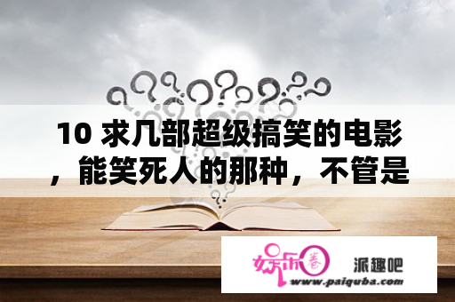 10 求几部超级搞笑的电影，能笑死人的那种，不管是国外还是国内的电影，都行。急急急~？像幸运查克一样的电影？