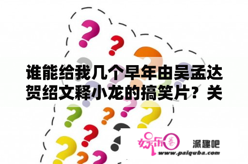 谁能给我几个早年由吴孟达贺绍文释小龙的搞笑片？关之琳资料介绍？