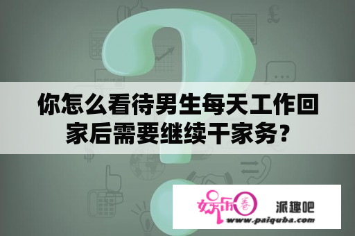 你怎么看待男生每天工作回家后需要继续干家务？