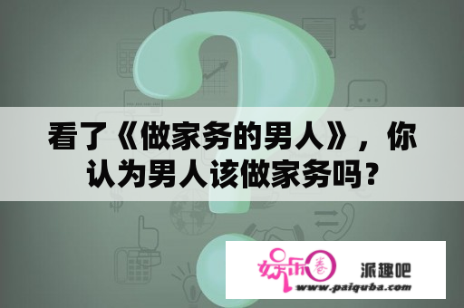 看了《做家务的男人》，你认为男人该做家务吗？