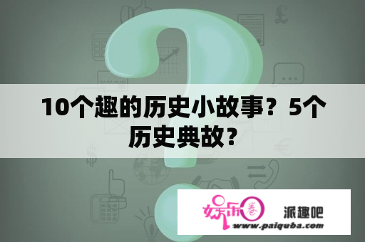 10个趣的历史小故事？5个历史典故？