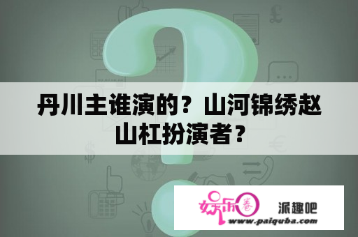 丹川主谁演的？山河锦绣赵山杠扮演者？