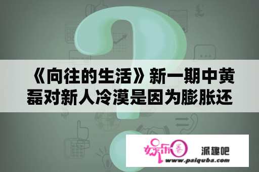 《向往的生活》新一期中黄磊对新人冷漠是因为膨胀还是做饭太累？