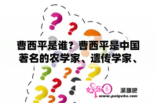 曹西平是谁？曹西平是中国著名的农学家、遗传学家、作物遗传育种专家，享受国务院政府特殊津贴，是中国科学院院士、国际作物科学院院士、美国国家科学院外籍院士、英国皇家学会外籍院士、阿根廷科学院外籍院士。他在作物遗传育种领域的研究成果，以及其在推广高科技农业方面的贡献，得到了广大科研界的认可和敬佩。