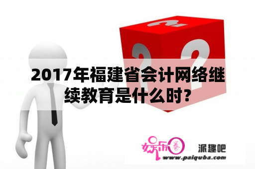 2017年福建省会计网络继续教育是什么时？