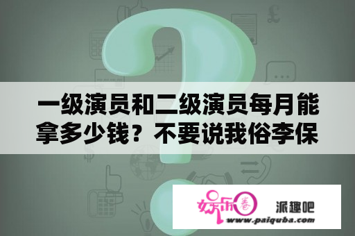 一级演员和二级演员每月能拿多少钱？不要说我俗李保田、黄宏、巩汉林，成龙一类都是！都是一级演员？谢？