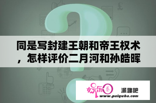 同是写封建王朝和帝王权术，怎样评价二月河和孙皓晖两位作家的文学成就和文学地位？