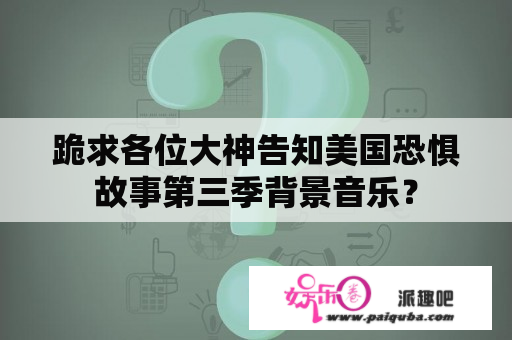 跪求各位大神告知美国恐惧
故事第三季背景音乐？