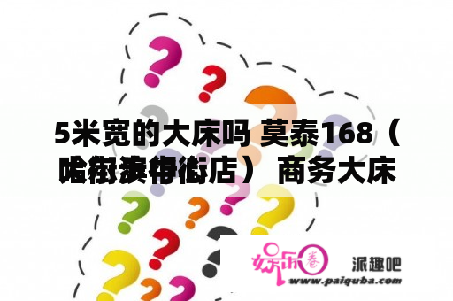 5米宽的大床吗 莫泰168（哈尔滨中心
大街步行街店） 商务大床房都是1？