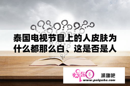 泰国电视节目上的人皮肤为什么都那么白、这是否是人种歧视？