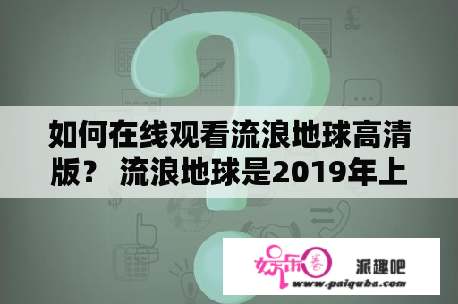 如何在线观看流浪地球高清版？ 流浪地球是2019年上映的一部华语科幻灾难片，获得了观众的高度认可和好评。如果你还没有观看过这部电影或想重温该片的经典片段，那么下面就为大家介绍一些观看流浪地球高清版的方法。