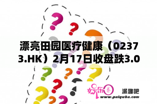 漂亮田园医疗健康（02373.HK）2月17日收盘跌3.09%