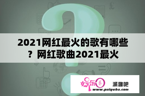 2021网红最火的歌有哪些？网红歌曲2021最火