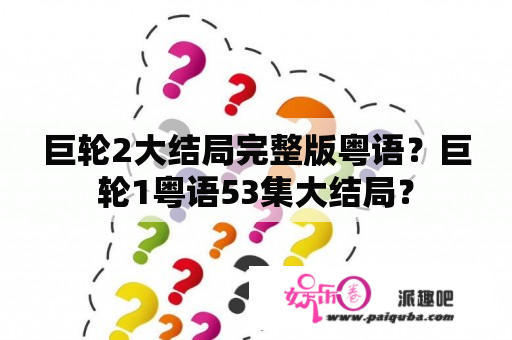 巨轮2大结局完整版粤语？巨轮1粤语53集大结局？