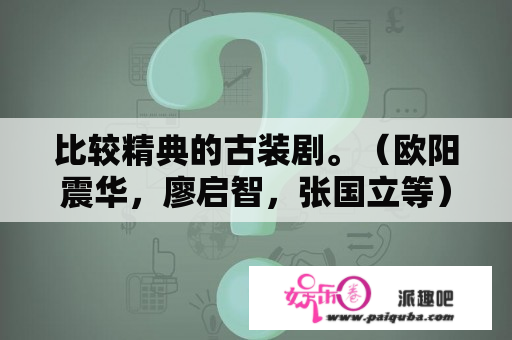 比较精典的古装剧。（欧阳震华，廖启智，张国立等）求大神帮助