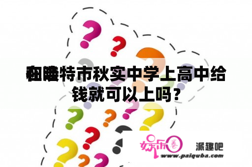 在唤
和浩特市秋实中学上高中给钱就可以上吗？