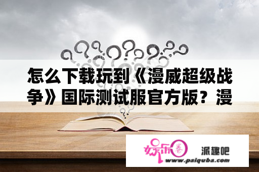 怎么下载玩到《漫威超级战争》国际测试服官方版？漫威超级战争有多少玩家？