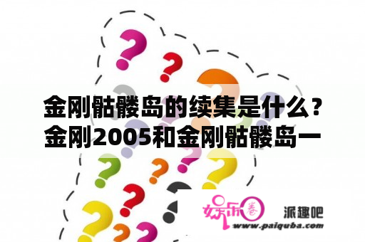 金刚骷髅岛的续集是什么？金刚2005和金刚骷髅岛一样吗？