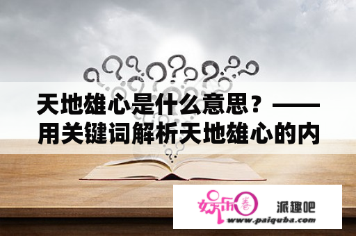 天地雄心是什么意思？——用关键词解析天地雄心的内涵