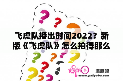 飞虎队播出时间2022？新版《飞虎队》怎么拍得那么差？